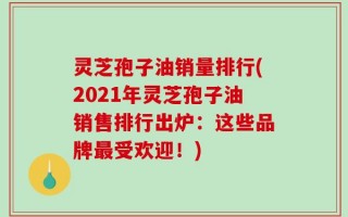 灵芝孢子油销量排行(2021年灵芝孢子油销售排行出炉：这些品牌最受欢迎！)