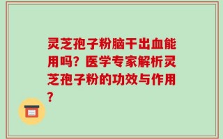灵芝孢子粉脑干出血能用吗？医学专家解析灵芝孢子粉的功效与作用？