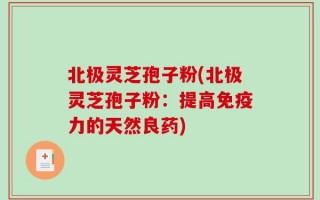 北极灵芝孢子粉(北极灵芝孢子粉：提高免疫力的天然良药)