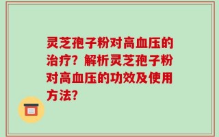 灵芝孢子粉对高血压的治疗？解析灵芝孢子粉对高血压的功效及使用方法？