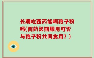 长期吃西药能喝孢子粉吗(西药长期服用可否与孢子粉共同食用？)