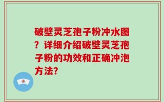 破壁灵芝孢子粉冲水图？详细介绍破壁灵芝孢子粉的功效和正确冲泡方法？
