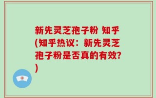 新先灵芝孢子粉 知乎(知乎热议：新先灵芝孢子粉是否真的有效？)
