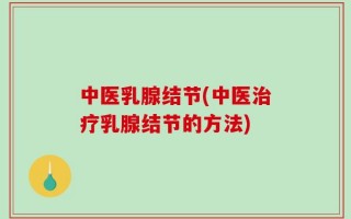 中医乳腺结节(中医治疗乳腺结节的方法)