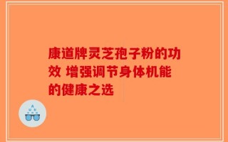 康道牌灵芝孢子粉的功效 增强调节身体机能的健康之选
