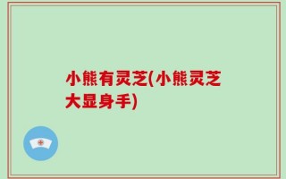 小熊有灵芝(小熊灵芝大显身手)