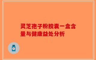 灵芝孢子粉胶囊一盒含量与健康益处分析