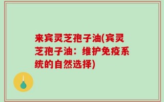 来宾灵芝孢子油(宾灵芝孢子油：维护免疫系统的自然选择)
