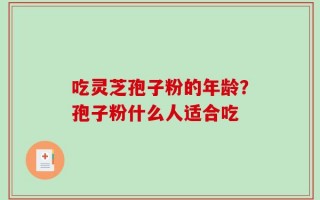 吃灵芝孢子粉的年龄？孢子粉什么人适合吃