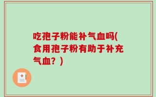 吃孢子粉能补气血吗(食用孢子粉有助于补充气血？)