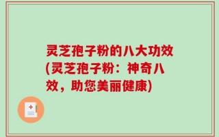 灵芝孢子粉的八大功效(灵芝孢子粉：神奇八效，助您美丽健康)