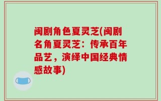 闽剧角色夏灵芝(闽剧名角夏灵芝：传承百年品艺，演绎中国经典情感故事)
