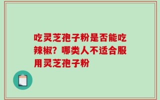 吃灵芝孢子粉是否能吃辣椒？哪类人不适合服用灵芝孢子粉