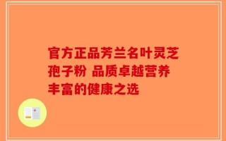 官方正品芳兰名叶灵芝孢子粉 品质卓越营养丰富的健康之选