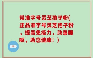 带准字号灵芝孢子粉(正品准字号灵芝孢子粉，提高免疫力，改善睡眠，助您健康！)