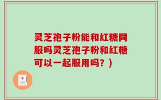 灵芝孢子粉能和红糖同服吗灵芝孢子粉和红糖可以一起服用吗？)
