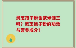 灵芝孢子粉含欧米伽三吗？灵芝孢子粉的功效与营养成分？