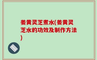 姜黄灵芝煮水(姜黄灵芝水的功效及制作方法)