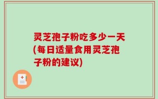灵芝孢子粉吃多少一天(每日适量食用灵芝孢子粉的建议)