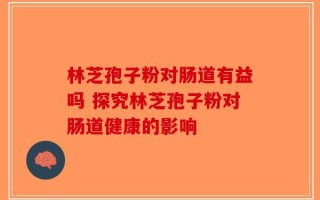 林芝孢子粉对肠道有益吗 探究林芝孢子粉对肠道健康的影响