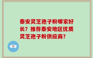泰安灵芝孢子粉哪家好长？推荐泰安地区优质灵芝孢子粉供应商？