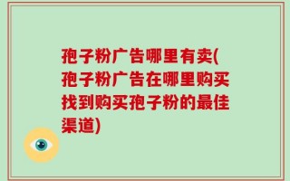 孢子粉广告哪里有卖(孢子粉广告在哪里购买找到购买孢子粉的最佳渠道)
