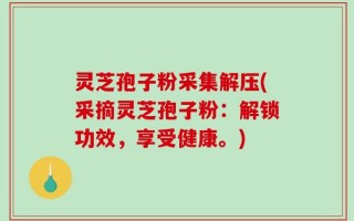 灵芝孢子粉采集解压(采摘灵芝孢子粉：解锁功效，享受健康。)
