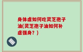 身体虚如何吃灵芝孢子油(灵芝孢子油如何补虚强身？)