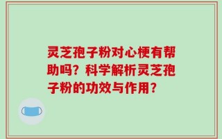 灵芝孢子粉对心梗有帮助吗？科学解析灵芝孢子粉的功效与作用？