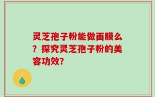 灵芝孢子粉能做面膜么？探究灵芝孢子粉的美容功效？
