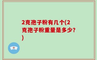 2克孢子粉有几个(2克孢子粉重量是多少？)