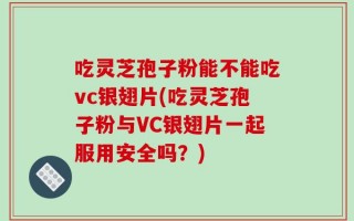 吃灵芝孢子粉能不能吃vc银翅片(吃灵芝孢子粉与VC银翅片一起服用安全吗？)