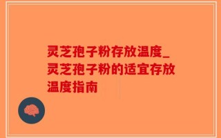 灵芝孢子粉存放温度_灵芝孢子粉的适宜存放温度指南