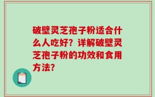 破壁灵芝孢子粉适合什么人吃好？详解破壁灵芝孢子粉的功效和食用方法？