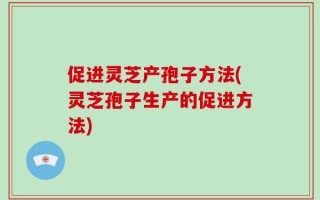 促进灵芝产孢子方法(灵芝孢子生产的促进方法)