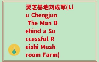 灵芝基地刘成军(Liu Chengjun The Man Behind a Successful Reishi Mushroom Farm)