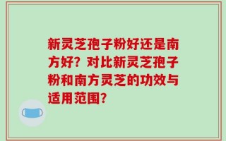 新灵芝孢子粉好还是南方好？对比新灵芝孢子粉和南方灵芝的功效与适用范围？