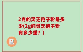2克的灵芝孢子粉是多少(2g的灵芝孢子粉有多少重？)