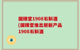 国臻堂1908石斛酒(国臻堂推出崭新产品1908石斛酒