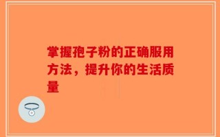 掌握孢子粉的正确服用方法，提升你的生活质量