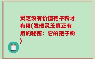 灵芝没有价值孢子粉才有用(发现灵芝真正有用的秘密：它的孢子粉)