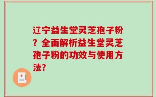 辽宁益生堂灵芝孢子粉？全面解析益生堂灵芝孢子粉的功效与使用方法？
