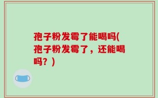 孢子粉发霉了能喝吗(孢子粉发霉了，还能喝吗？)