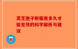 灵芝孢子粉服用多久才能见效的科学解析与建议