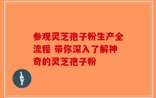 参观灵芝孢子粉生产全流程 带你深入了解神奇的灵芝孢子粉