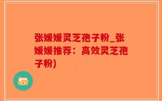 张媛媛灵芝孢子粉_张媛媛推荐：高效灵芝孢子粉)