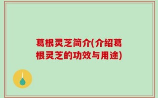 葛根灵芝简介(介绍葛根灵芝的功效与用途)
