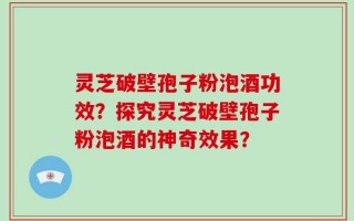 灵芝破壁孢子粉泡酒功效？探究灵芝破壁孢子粉泡酒的神奇效果？