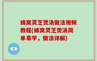 蜂窝灵芝煲汤做法视频教程(蜂窝灵芝煲汤简单易学，做法详解)