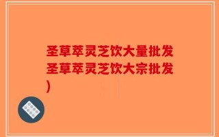 圣草萃灵芝饮大量批发圣草萃灵芝饮大宗批发)